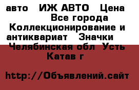 1.1) авто : ИЖ АВТО › Цена ­ 149 - Все города Коллекционирование и антиквариат » Значки   . Челябинская обл.,Усть-Катав г.